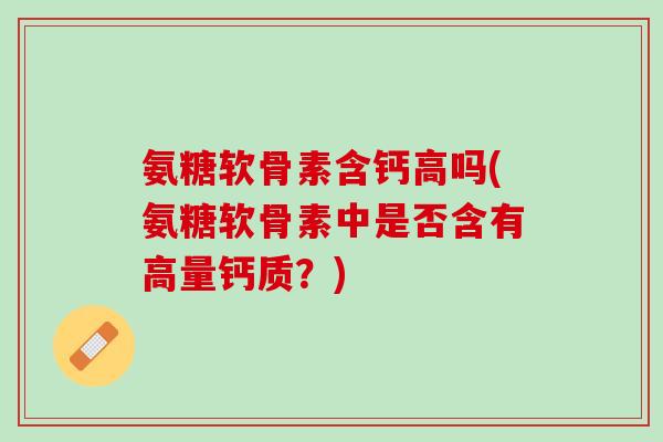 氨糖软骨素含钙高吗(氨糖软骨素中是否含有高量钙质？)