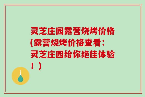 灵芝庄园露营烧烤价格(露营烧烤价格查看：灵芝庄园给你绝佳体验！)