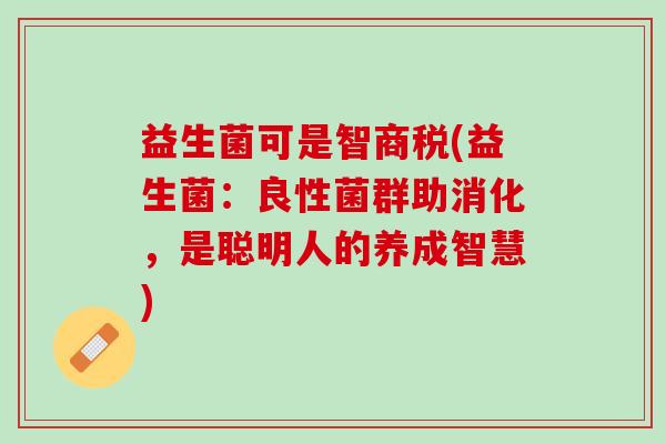 益生菌可是智商税(益生菌:良性菌群助消化,是聪明人的养成智慧) 益生菌可是智商税(益生菌:良性菌群助消化,是聪明人的养成智慧)