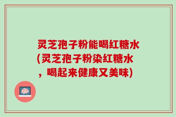 灵芝孢子粉能喝红糖水(灵芝孢子粉染红糖水，喝起来健康又美味)