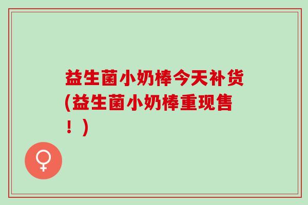 益生菌小奶棒今天补货(益生菌小奶棒重现售!) 益生菌小奶棒今天补货(益生菌小奶棒重现售!)