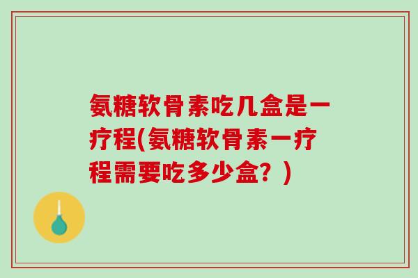 氨糖软骨素吃几盒是一疗程(氨糖软骨素一疗程需要吃多少盒?) 氨糖软骨素吃几盒是一疗程(氨糖软骨素一疗程需要吃多少盒?)