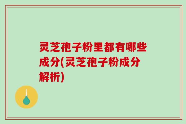 灵芝孢子粉里都有哪些成分(灵芝孢子粉成分解析)