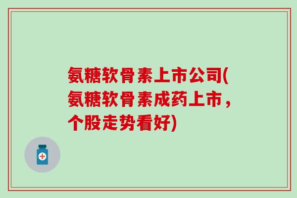 氨糖软骨素上市公司(氨糖软骨素成药上市，个股走势看好)