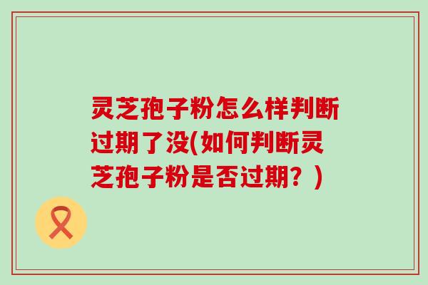 灵芝孢子粉怎么样判断过期了没(如何判断灵芝孢子粉是否过期？)