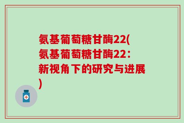 氨基葡萄糖甘酶22(氨基葡萄糖甘酶22：新视角下的研究与进展)