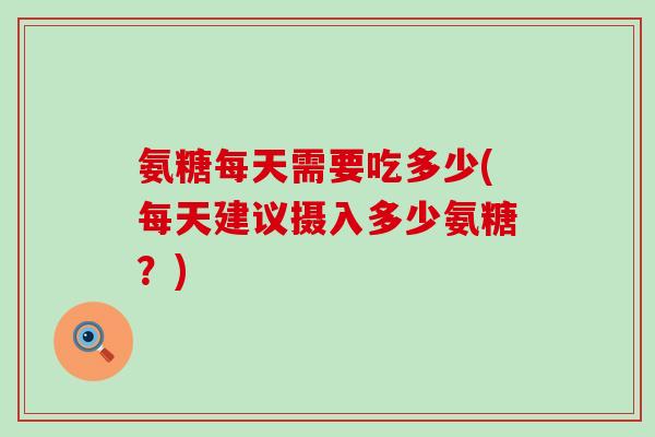 氨糖每天需要吃多少(每天建议摄入多少氨糖？)