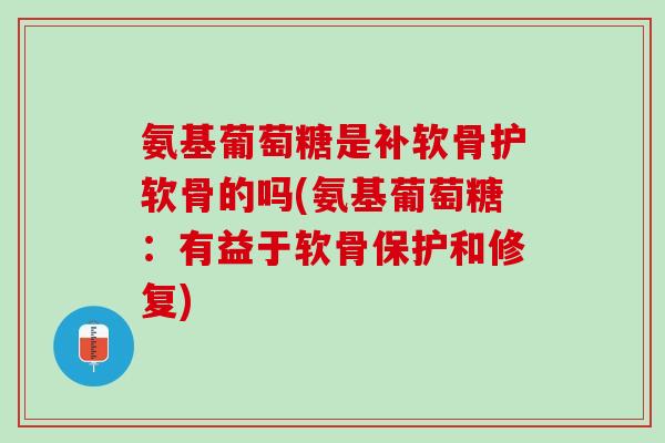 氨基葡萄糖是补软骨护软骨的吗(氨基葡萄糖：有益于软骨保护和修复)