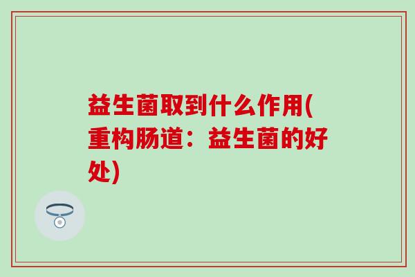 益生菌取到什么作用(重构肠道：益生菌的好处)