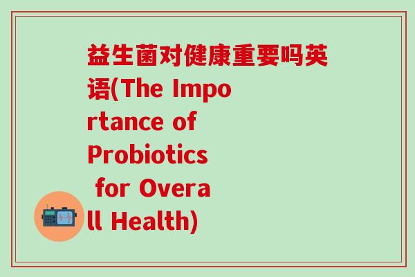 益生菌对健康重要吗英语(The Importance of Probiotics for Overall Health)