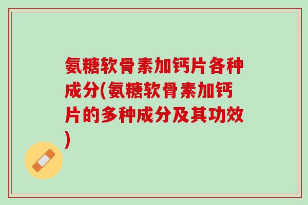 氨糖软骨素加钙片各种成分(氨糖软骨素加钙片的多种成分及其功效)