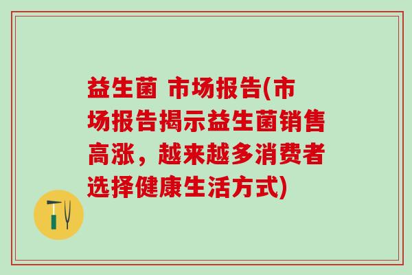 益生菌 市场报告(市场报告揭示益生菌销售高涨，越来越多消费者选择健康生活方式)