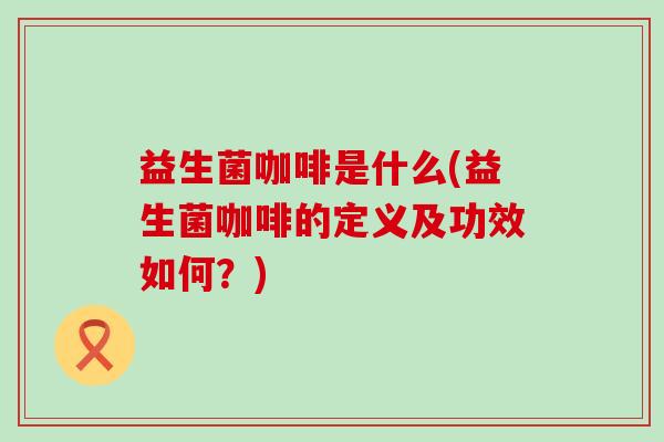 益生菌咖啡是什么(益生菌咖啡的定义及功效如何？)