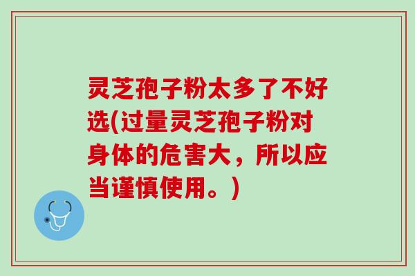 灵芝孢子粉太多了不好选(过量灵芝孢子粉对身体的危害大，所以应当谨慎使用。)