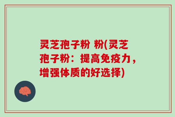 灵芝孢子粉 粉(灵芝孢子粉：提高免疫力，增强体质的好选择)