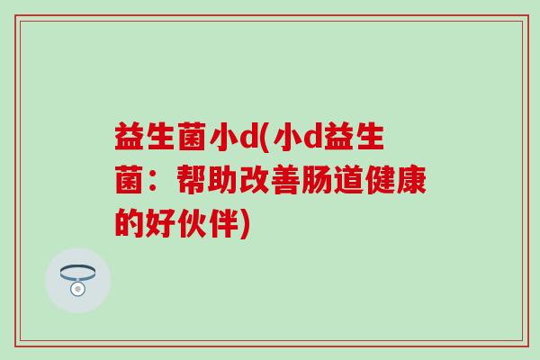 益生菌小d(小d益生菌：帮助改善肠道健康的好伙伴)