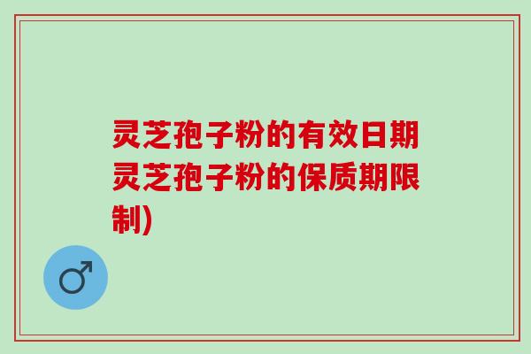 灵芝孢子粉的有效日期灵芝孢子粉的保质期限制)
