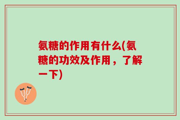 氨糖的作用有什么(氨糖的功效及作用，了解一下)