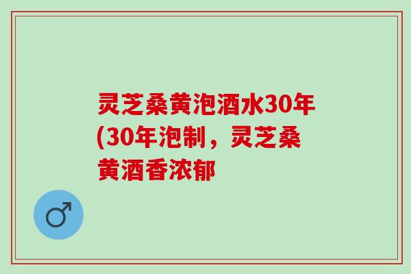 灵芝桑黄泡酒水30年(30年泡制，灵芝桑黄酒香浓郁