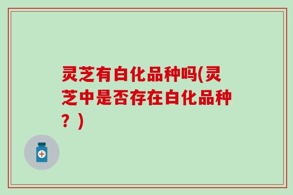 灵芝有白化品种吗(灵芝中是否存在白化品种？)