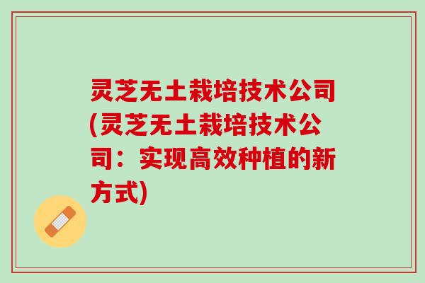 灵芝无土栽培技术公司(灵芝无土栽培技术公司：实现高效种植的新方式)