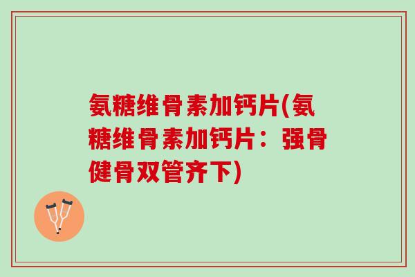 氨糖维骨素加钙片(氨糖维骨素加钙片：强骨健骨双管齐下)