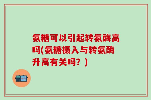 氨糖可以引起转氨酶高吗(氨糖摄入与转氨酶升高有关吗？)