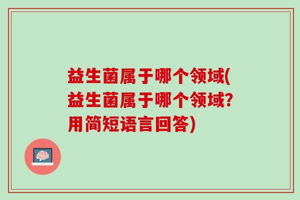 益生菌属于哪个领域(益生菌属于哪个领域？用简短语言回答)