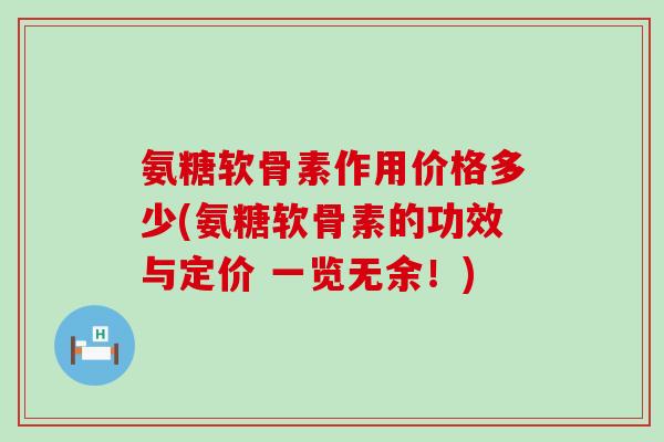 氨糖软骨素作用价格多少(氨糖软骨素的功效与定价 一览无余！)