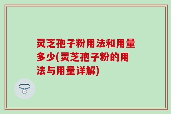灵芝孢子粉用法和用量多少(灵芝孢子粉的用法与用量详解)