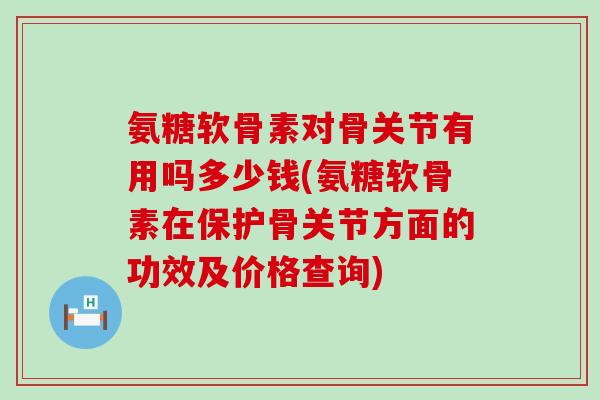 氨糖软骨素对骨关节有用吗多少钱(氨糖软骨素在保护骨关节方面的功效及价格查询)