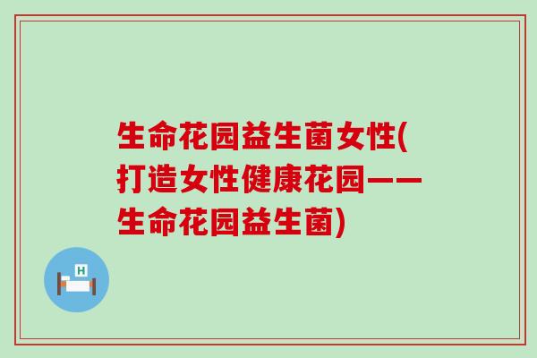 生命花园益生菌女性(打造女性健康花园——生命花园益生菌)