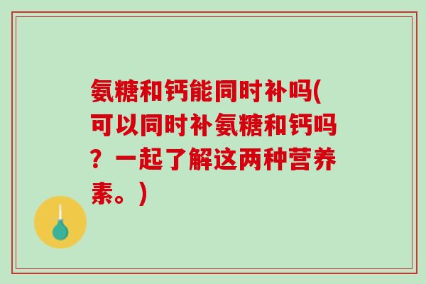 氨糖和钙能同时补吗(可以同时补氨糖和钙吗？一起了解这两种营养素。)