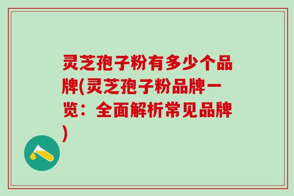 灵芝孢子粉有多少个品牌(灵芝孢子粉品牌一览：全面解析常见品牌)
