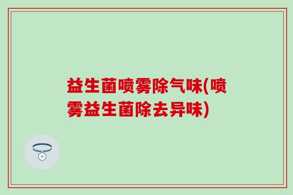 益生菌喷雾除气味(喷雾益生菌除去异味) 益生菌喷雾除气味(喷雾益生菌除去异味)