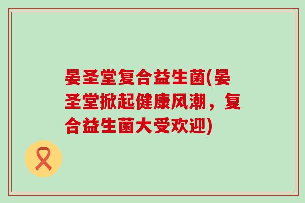 晏圣堂复合益生菌(晏圣堂掀起健康风潮，复合益生菌大受欢迎)