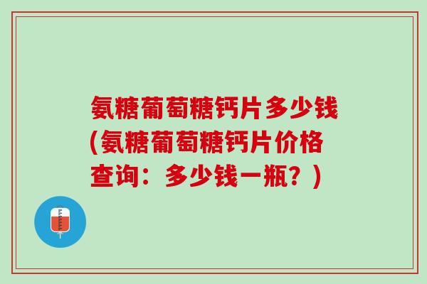 氨糖葡萄糖钙片多少钱(氨糖葡萄糖钙片价格查询：多少钱一瓶？)