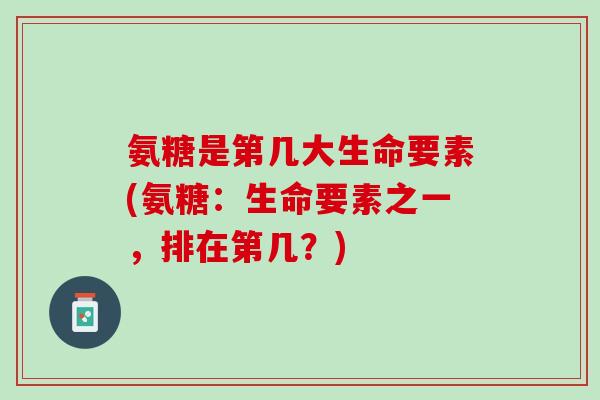 氨糖是第几大生命要素(氨糖：生命要素之一，排在第几？)