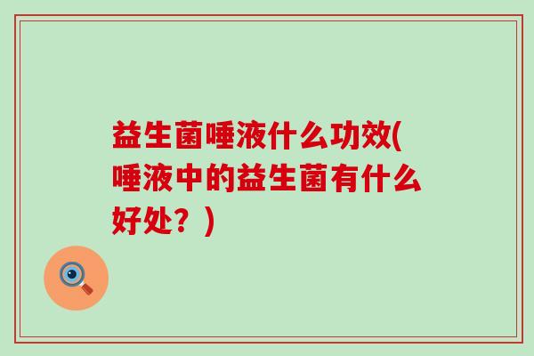 益生菌唾液什么功效(唾液中的益生菌有什么好处？)