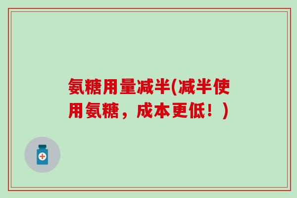 氨糖用量减半(减半使用氨糖，成本更低！)