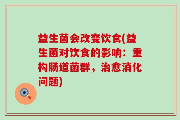 益生菌会改变饮食(益生菌对饮食的影响：重构肠道菌群，治愈消化问题)