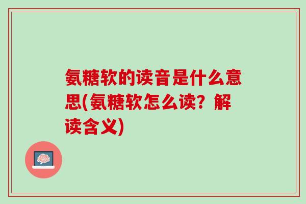 氨糖软的读音是什么意思(氨糖软怎么读？解读含义)