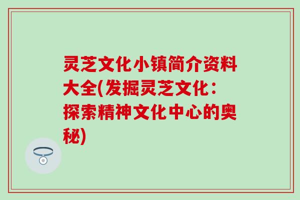 灵芝文化小镇简介资料大全(发掘灵芝文化：探索精神文化中心的奥秘)