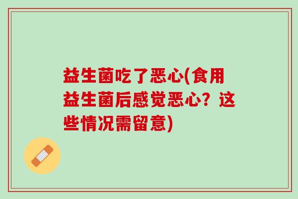 益生菌吃了恶心(食用益生菌后感觉恶心？这些情况需留意)