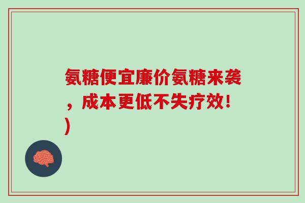 氨糖便宜廉价氨糖来袭，成本更低不失疗效！)