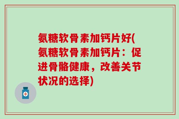 氨糖软骨素加钙片好(氨糖软骨素加钙片：促进骨骼健康，改善关节状况的选择)