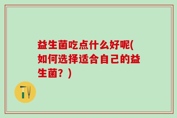 益生菌吃点什么好呢(如何选择适合自己的益生菌？)