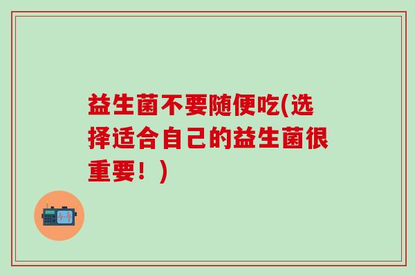 益生菌不要随便吃(选择适合自己的益生菌很重要!) 益生菌不要随便吃(选择适合自己的益生菌很重要!)