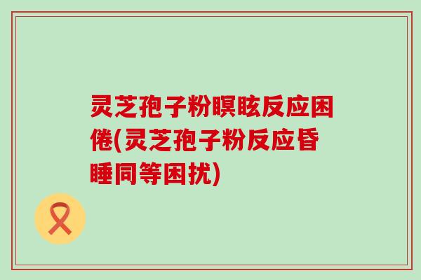 灵芝孢子粉瞑眩反应困倦(灵芝孢子粉反应昏睡同等困扰)