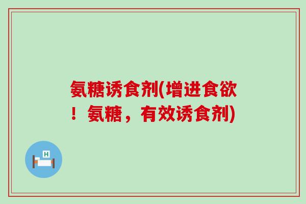 氨糖诱食剂(增进食欲！氨糖，有效诱食剂)